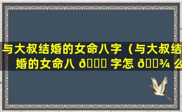 与大叔结婚的女命八字（与大叔结婚的女命八 🐛 字怎 🌾 么看）